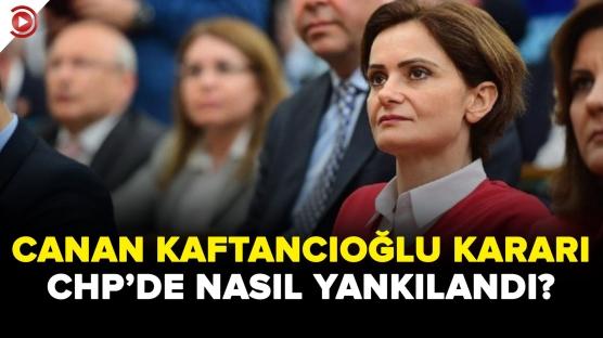 Canan Kaftancıoğlu kararı CHP'de nasıl yankılandı?