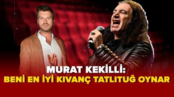 MURAT KEKİLLİ: BENİ EN İYİ KIVANÇ TATLITUĞ OYNAR