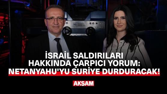 İSRAİL SALDIRILARI HAKINDA ÇARPICI YORUM: NETANYAHU'YU SURİYE DURDURACAK!