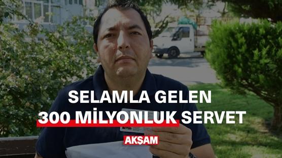 Bir selamla gelen 300 milyon liralık servet