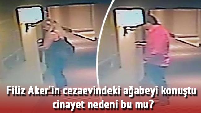 Filiz Aker'in cezaevindeki aabeyi konutu cinayet nedeni bu mu"