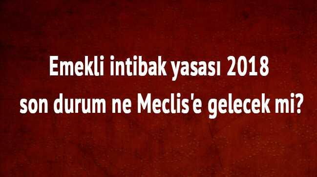Emekli intibak yasas 2018 son durum ne Meclis'e gelecek mi"