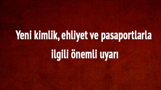 Yeni kimlik, ehliyet ve pasaportlarla ilgili nemli uyar