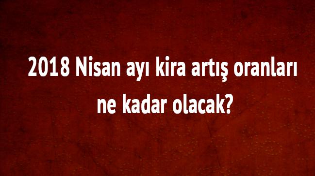 2018 Nisan ay kira art oranlar ne kadar olacak"