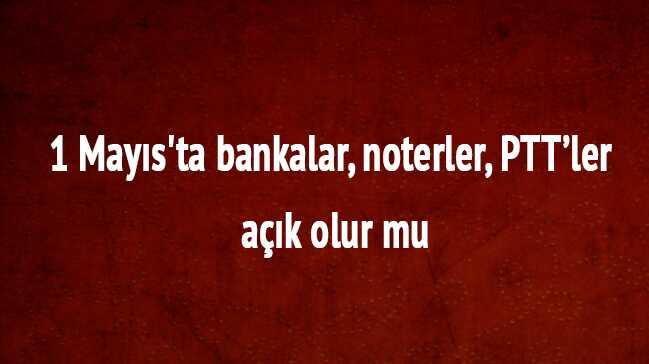 1 Mays Sal bugn banka PTT, noter tatil mi PTT noterler ak olur mu hangi bankalar ak
