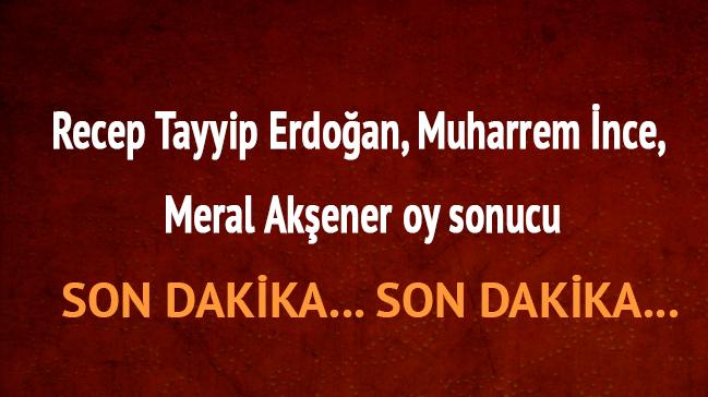 Recep Tayyip Erdoan, Muharrem ince, Meral Akener oy sonucu oy oranlar 24 Haziran son dakika 2018 seim 