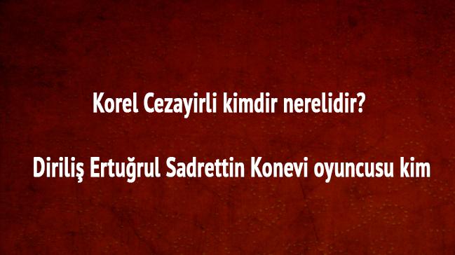 Korel Cezayirli kimdir nerelidir ka yanda Dirili Erturul Sadrettin Konevi oyuncusu kimdir 