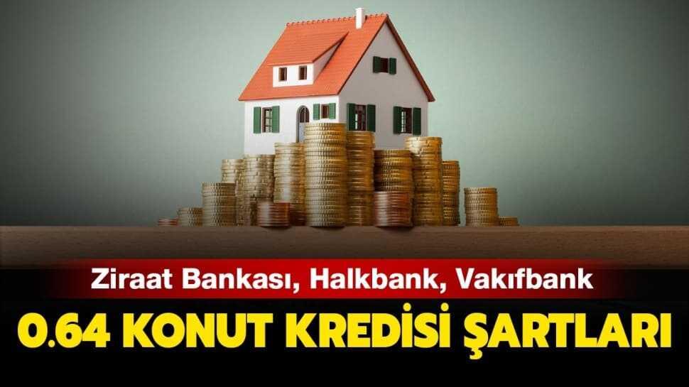0.64 konut kredisi şartları nelerdir? Ziraat, Halkbank, Vakıfbank 0.64