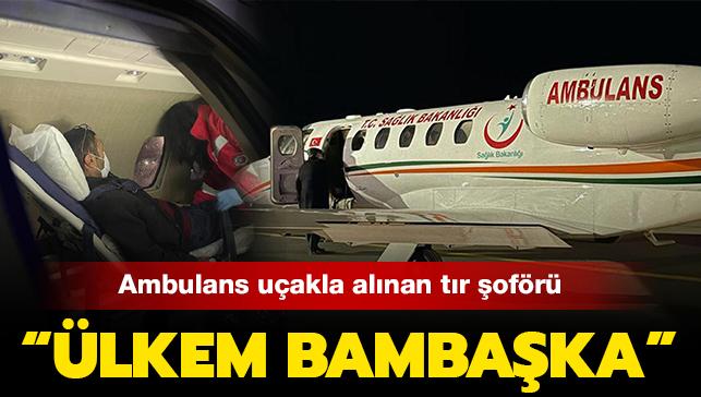 Son dakika haberleri... Ambulans uçakla Türkiye'ye getirilen tır şoförü: "Ülkem bambaşka"