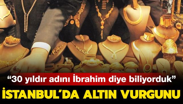 İstanbul'da altın vurgunu: 30 yıldır adını İbrahim diye biliyorduk