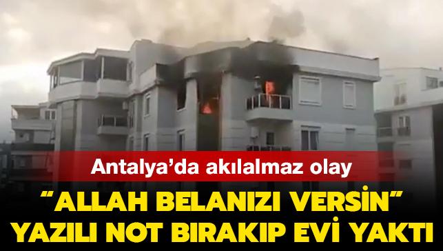 Antalya'da aklalmaz olay: "Allah belanz versin" yazl not brakp evi yakt