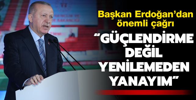 Başkan Erdoğan'dan önemli çağrı: "Güçlendirme değil yenilemeden yanayım"