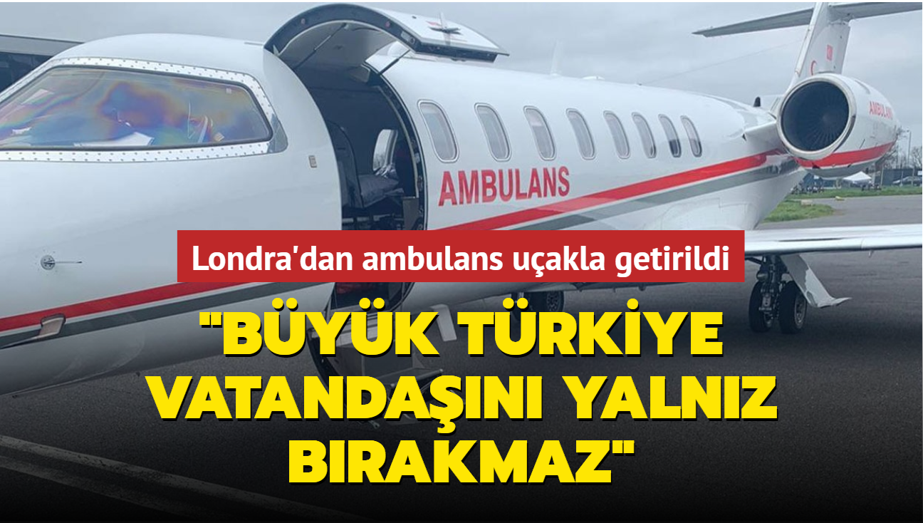Londra'dan ambulans uakla getirildi... Byk Trkiye vatandan yalnz brakmaz