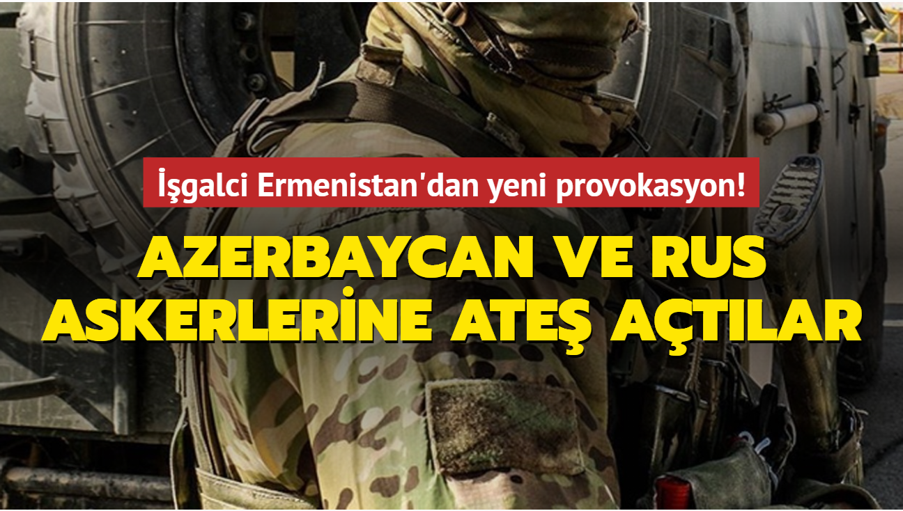 galci Ermenistan'dan yeni provokasyon: Azerbaycan ve Rus askerlerine ate atlar