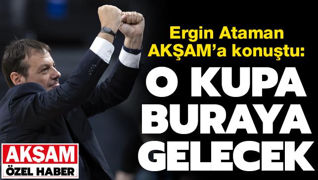 Ergin Ataman AKŞAM'a konuştu: O kupa buraya gelecek!