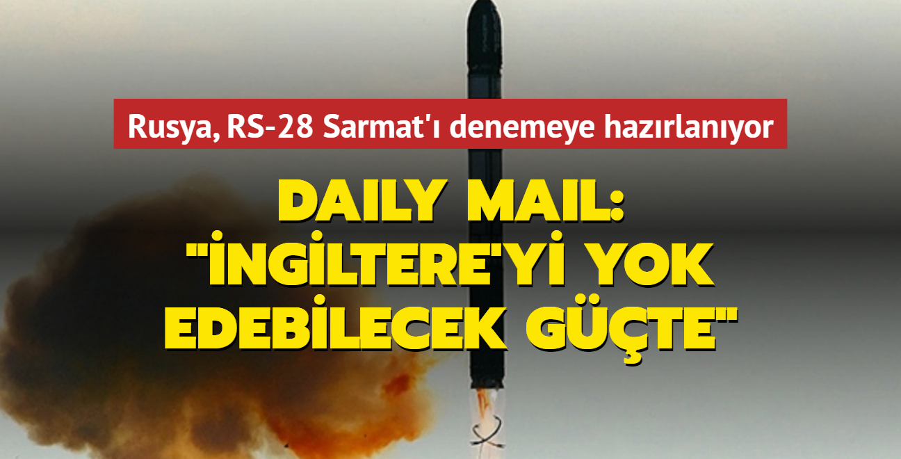 Daily Mail: “Rusya'nın test etmeyi planladığı RS-28 Sarmat, İngiltere'yi yok edebilecek güçte”