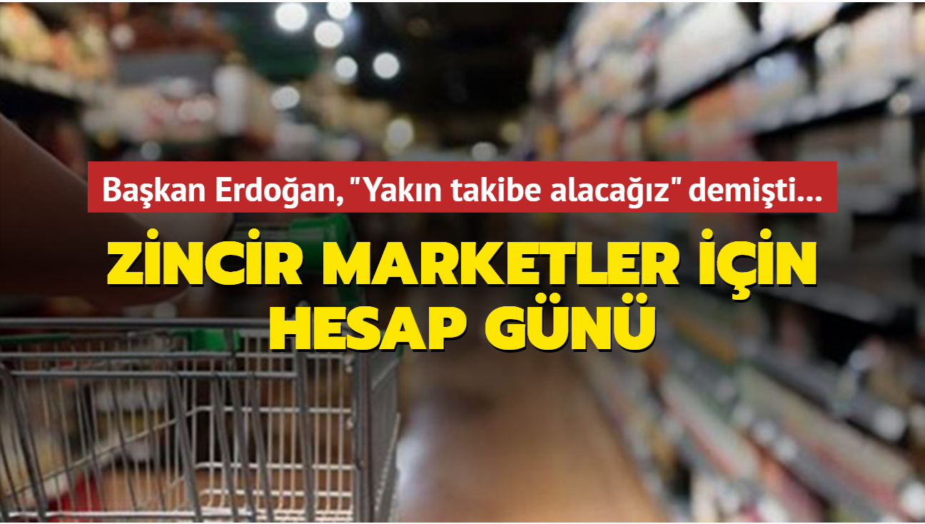 Başkan Erdoğan, 'Yakın takibe alacağız' demişti... Zincir marketler için hesap günü