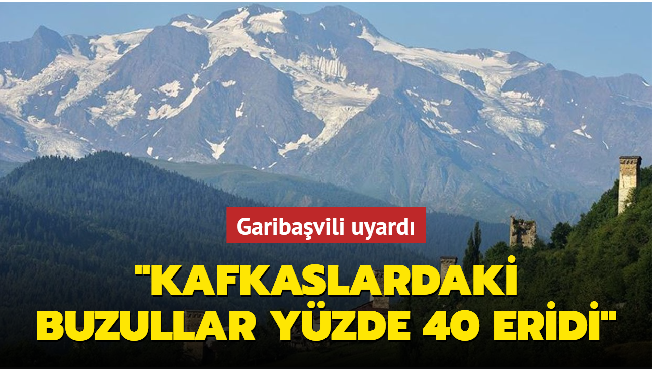 Garibaşvili uyardı: Kafkaslardaki buzullar yüzde 40 eridi