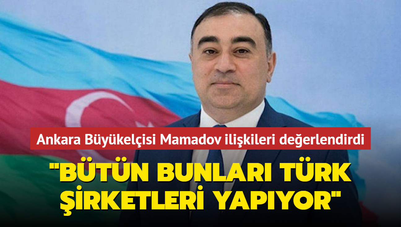 Ankara Büyükelçisi Mamadov ilişkileri değerlendirdi: Bütün bunları Türk şirketleri yapıyor