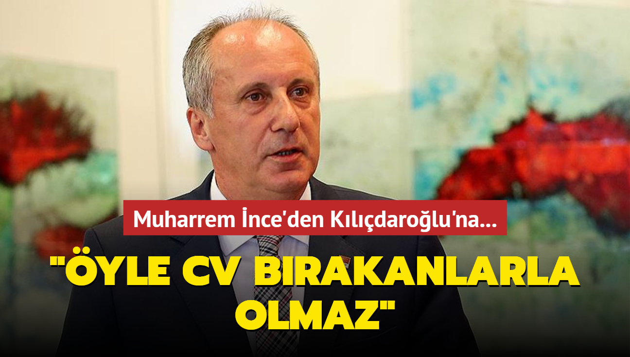 Muharrem İnce'den Kılıçdaroğlu'na: Öyle CV bırakanlarla olmaz