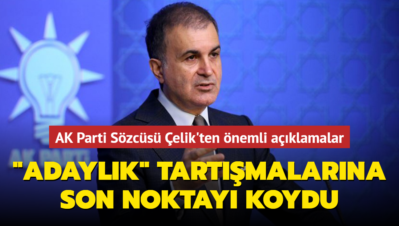 AK Parti Sözcüsü Çelik "adaylık" tartışmalarına son noktayı koydu