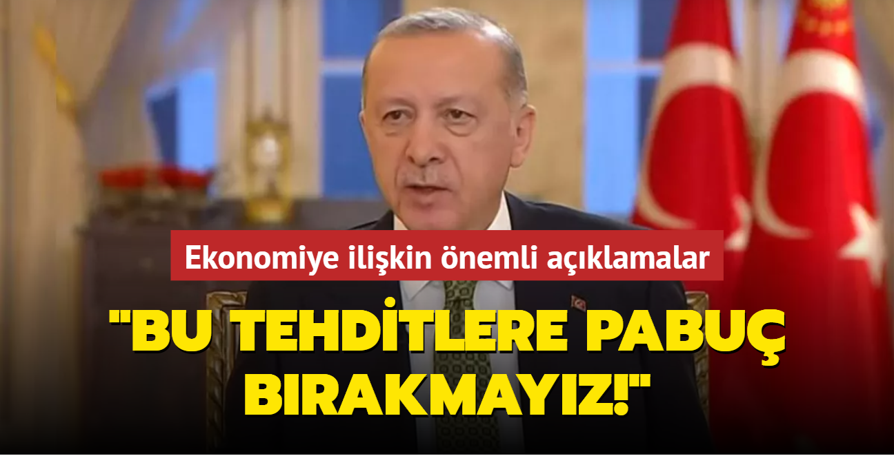 Başkan Erdoğan'dan ekonomiye ilişkin önemli açıklamalar: Türkiye bu tehditlere pabuç bırakmaz!