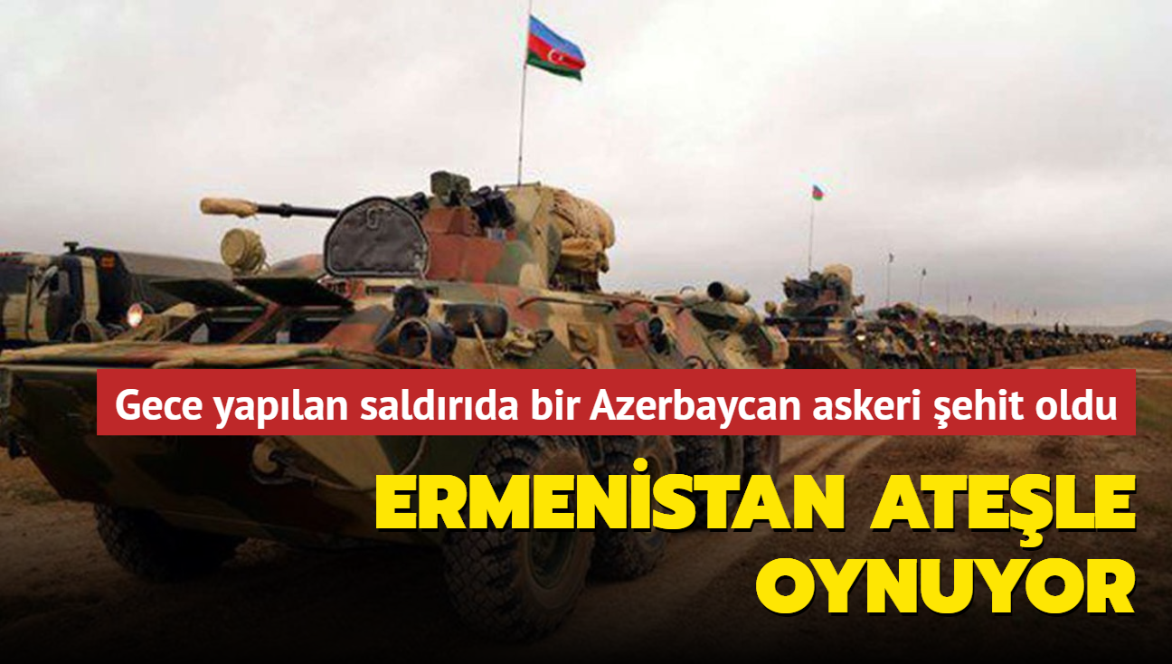 Ermenistan ateşle oynuyor... Gece yapılan saldırıda bir Azerbaycan askeri şehit oldu
