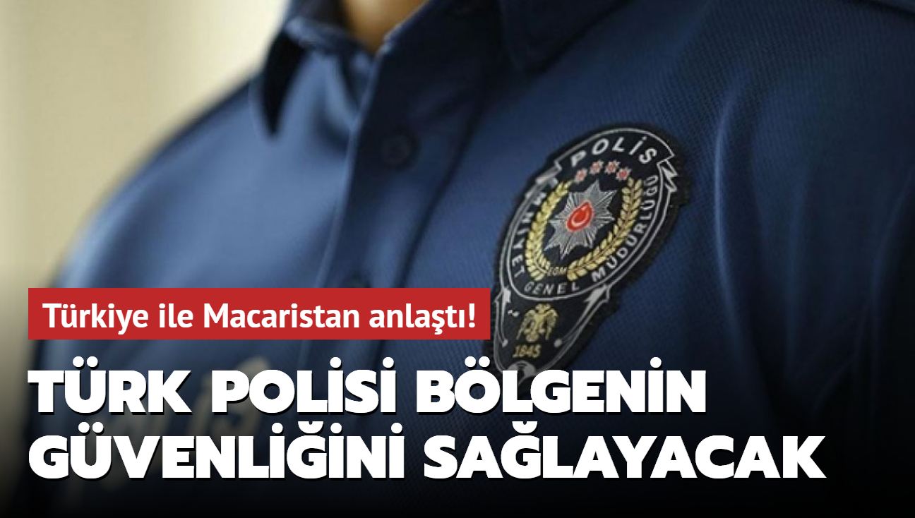 Türkiye ile Macaristan anlaştı! Türk polisi bölgenin güvenliğini sağlayacak