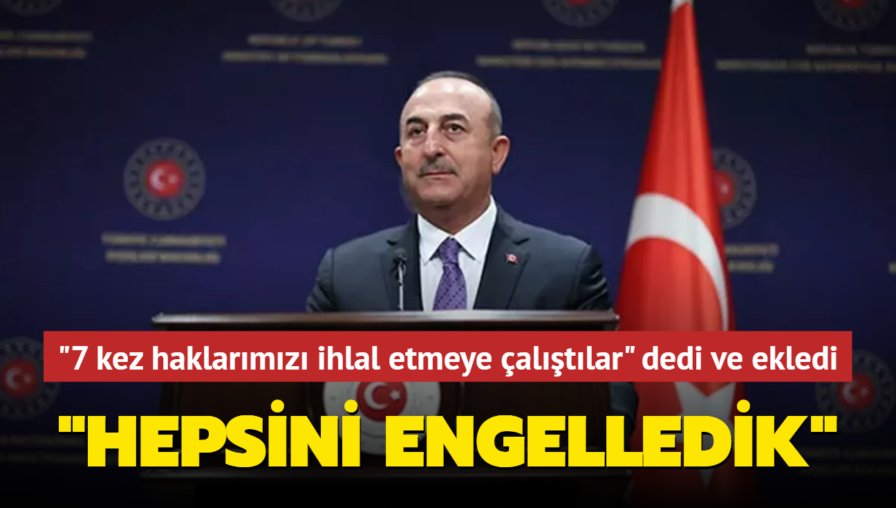 Bakan Çavuşoğlu: Yedi kez haklarımızı ihlal etmeye çalıştılar, hepsini engelledik