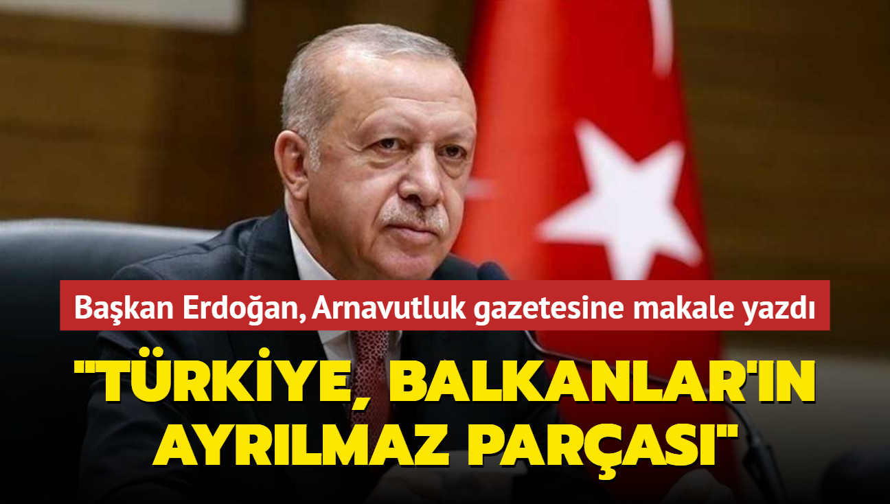 Başkan Erdoğan, Arnavutluk gazetesi için makale kaleme aldı... "Türkiye, Balkanlar'ın ayrılmaz parçası"