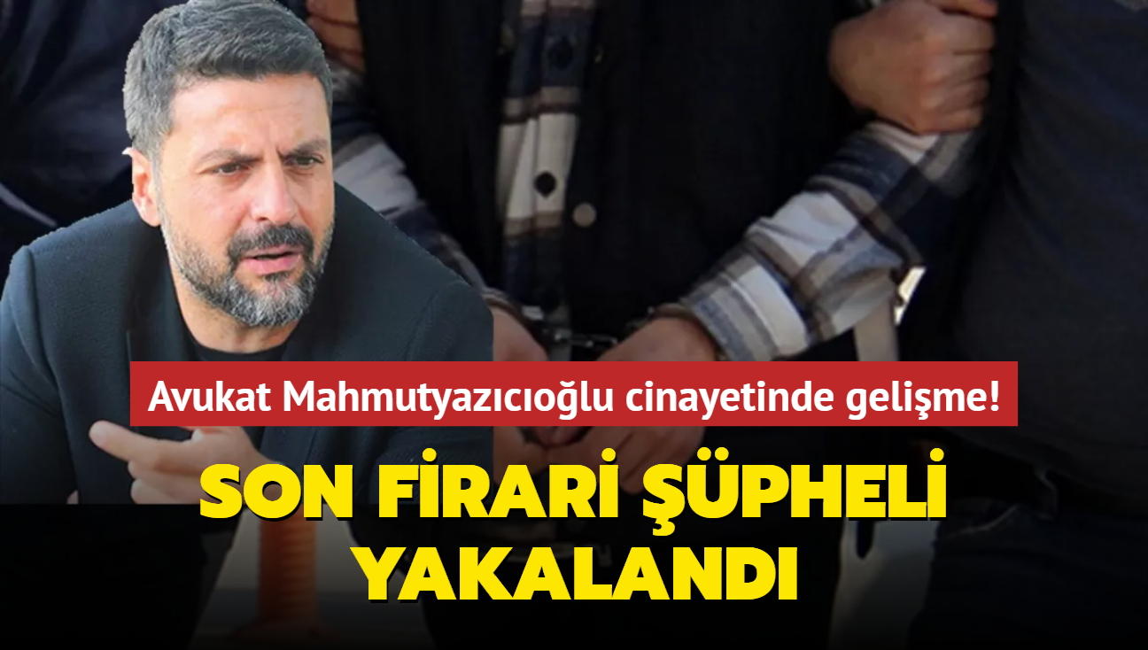 Avukat Mahmutyazıcıoğlu cinayetinde gelişme! Son firari şüpheli yakalandı