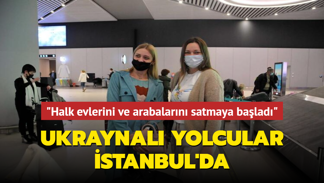 stanbul'a gelen Ukraynal yolcular anlatt: "Halk evlerini ve arabalarn satmaya balad" 