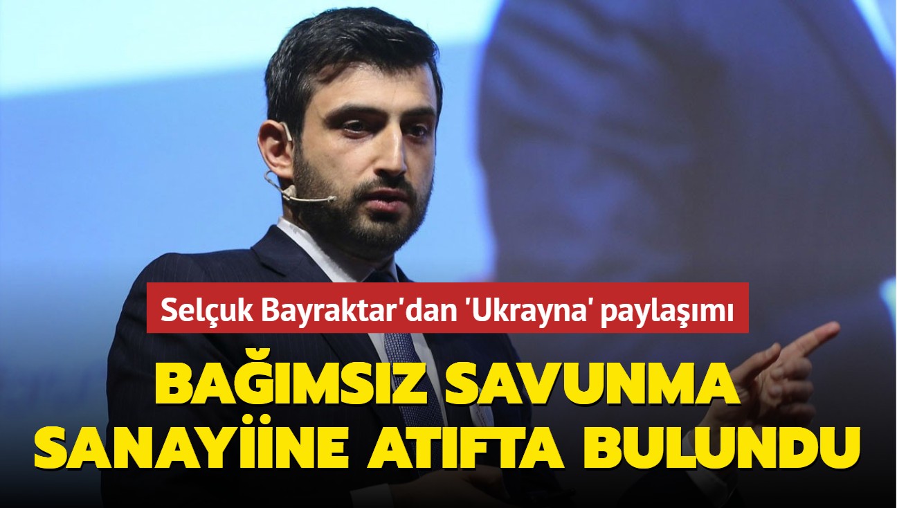 Seluk Bayraktar'dan 'Ukrayna' paylam: Bamsz savunma sanayiine atfta bulundu