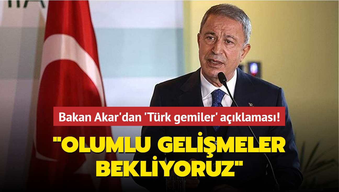 Bakan Akar'dan 'Trk gemiler' aklamas! "Olumlu gelimeler bekliyoruz"