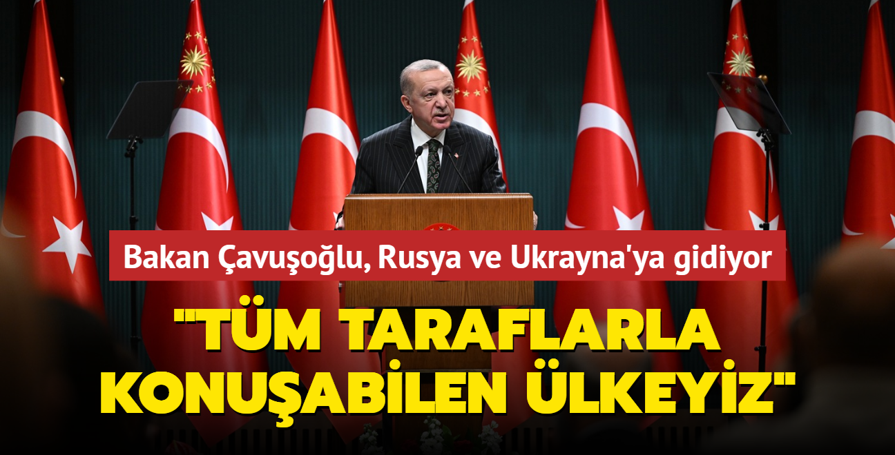 Bakan Çavuşoğlu, Rusya ve Ukrayna'ya gidiyor... Başkan Erdoğan: Tüm taraflarla konuşabilen bir ülkeyiz