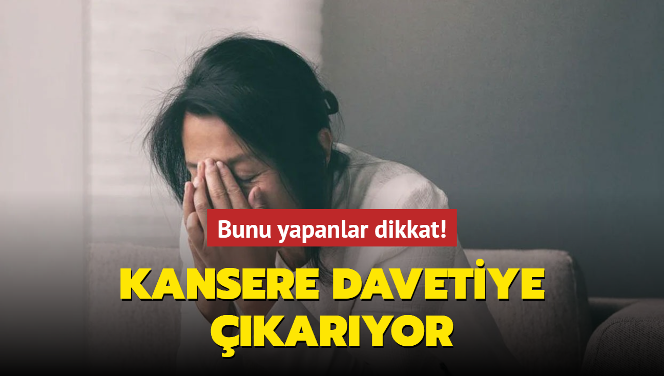 Bunu yapanlar dikkat! Kansere davetiye karyor