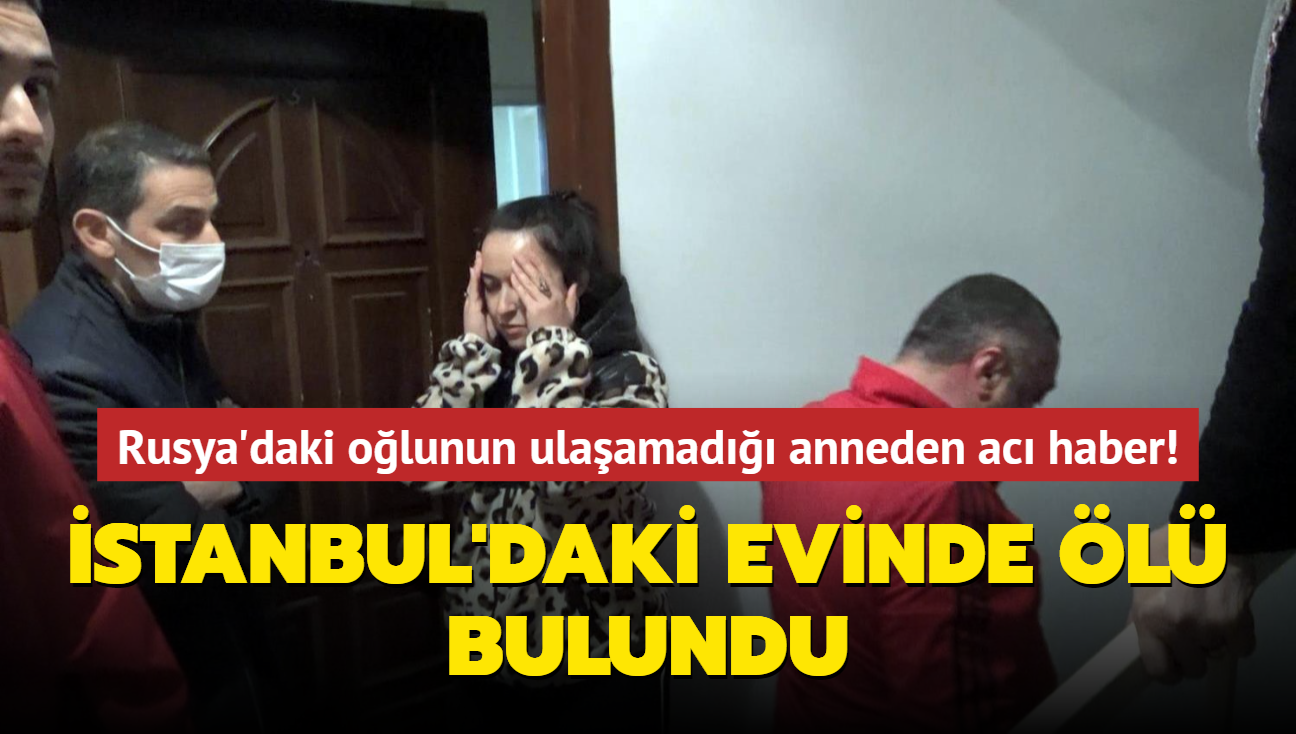 Rusya'daki olunun ulaamad anneden ac haber! stanbul'daki evinde l bulundu