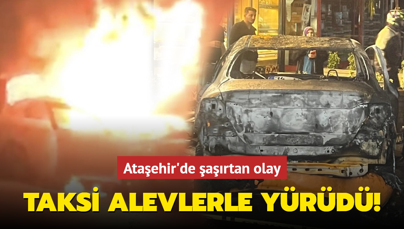 Ataehir'de artan olay: Taksi alevlerle yrd