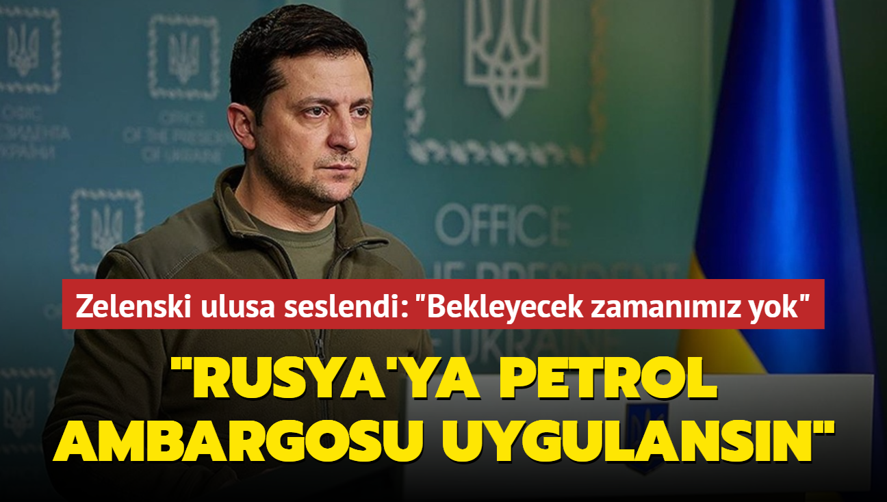 Zelenski, ulusa seslendi: "Bekleyecek zamanmz yok... Rusya'ya petrol ambargosu uygulansn"