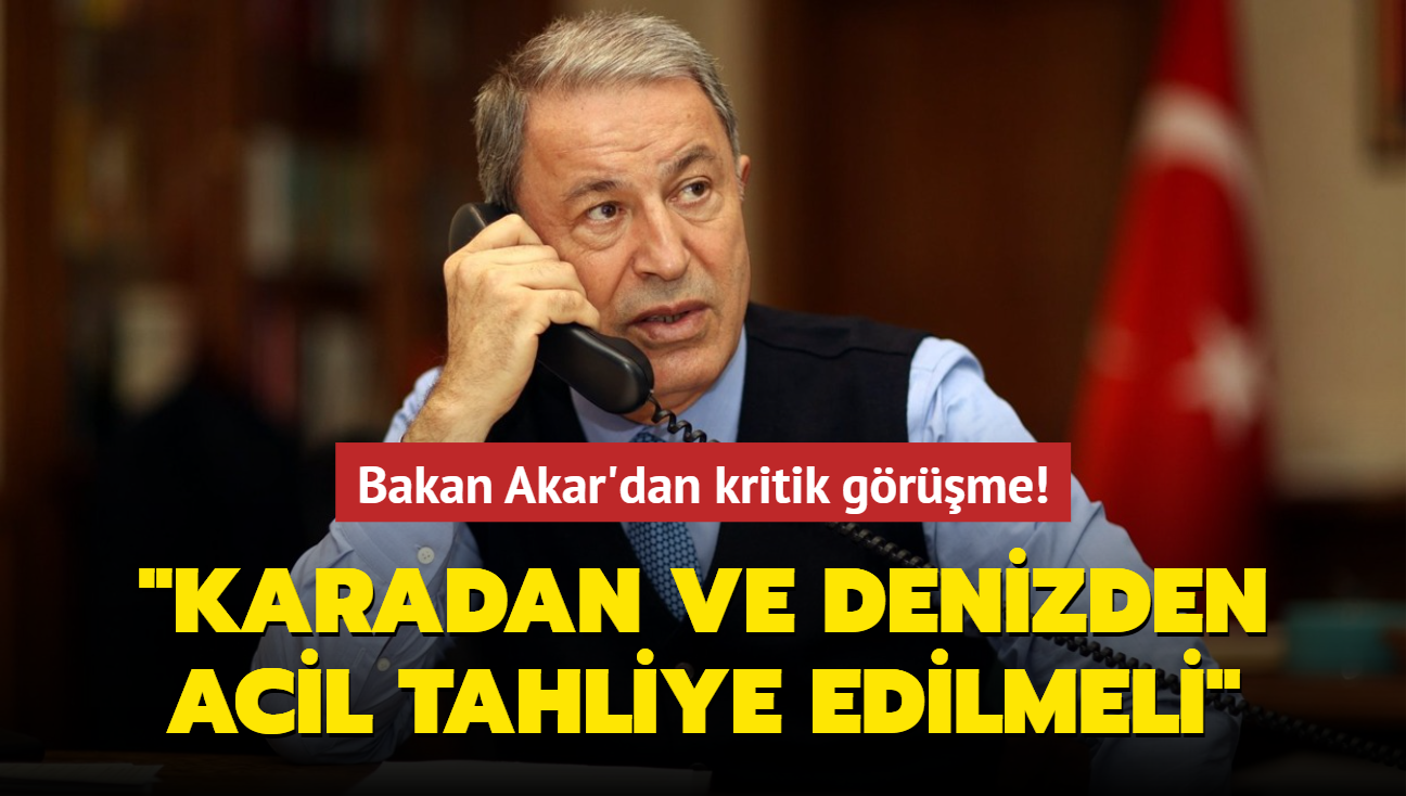 Bakan Akar'dan kritik grme! "Karadan ve denizden acil tahliye edilmeli"