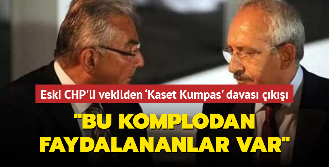 Eski CHP'li vekilden Kaset Kumpas' davas k: Bu komplonun sonucundan faydalananlar var