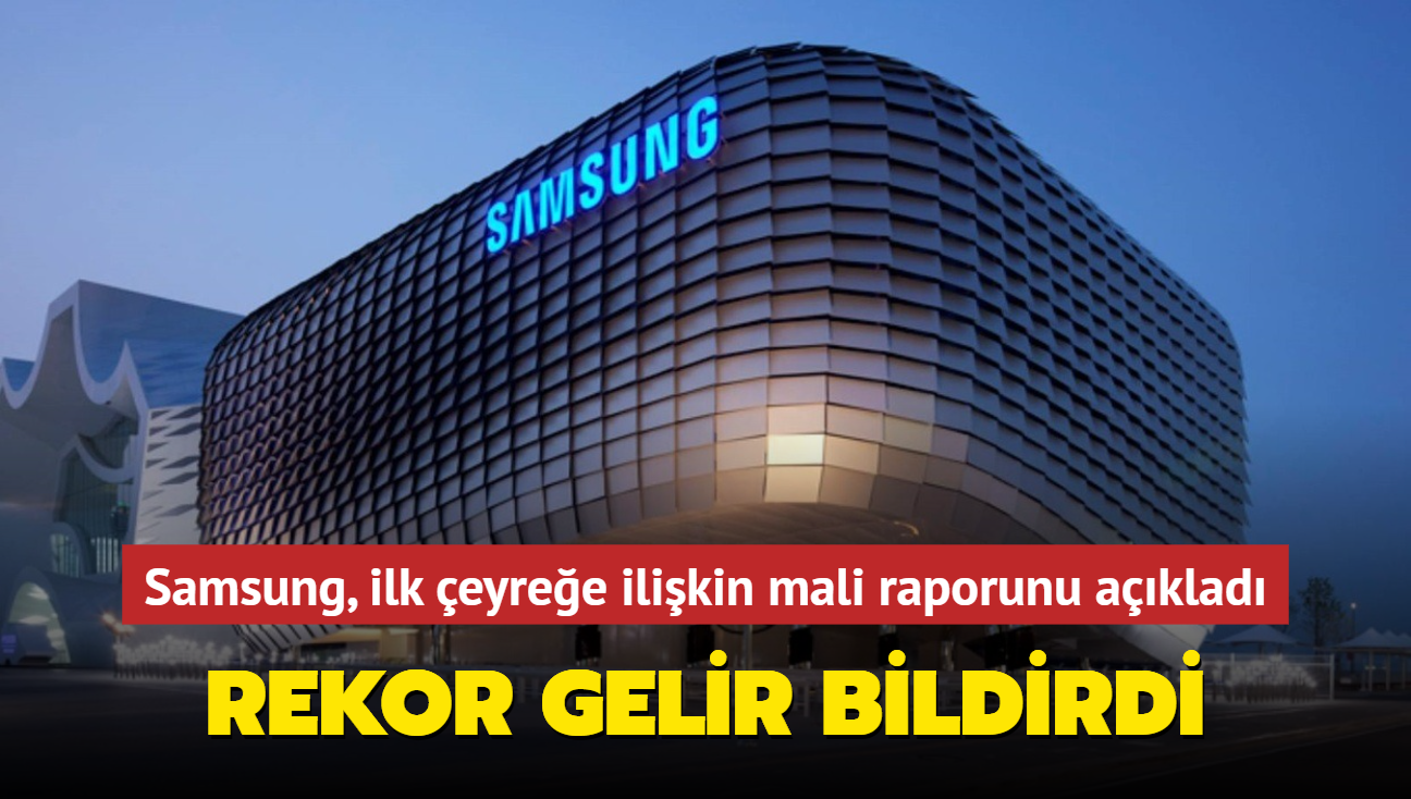 Samsung, yılın ilk çeyreğine ilişkin mali raporunu açıkladı! Rekor gelir bildirdi...