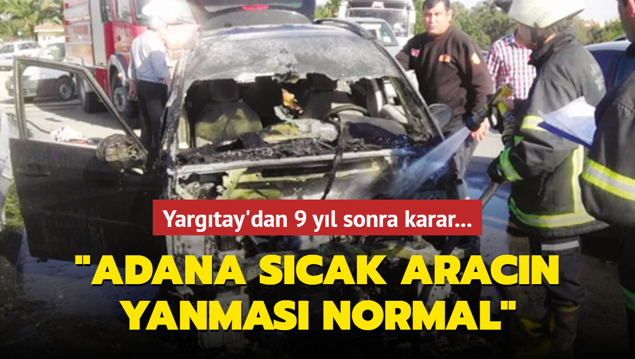 Yargıtay’dan 9 yıl sonra karar… Adana sıcak aracın yanması normal – İçtihat Haberleri