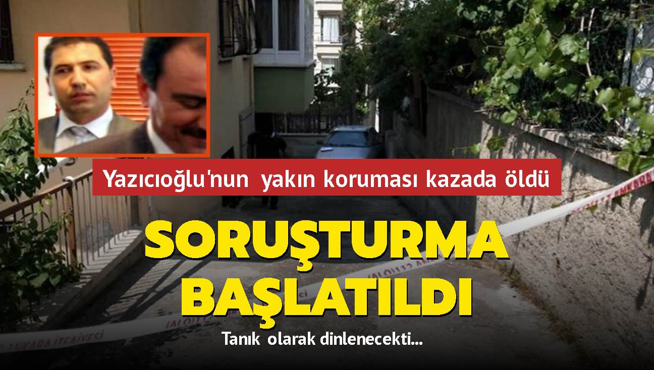 Yazıcıoğlu'nun yakın koruması kazada öldü... 1 hafta sonra tanık olarak dinlenecekti... Soruşturma başlatıldı