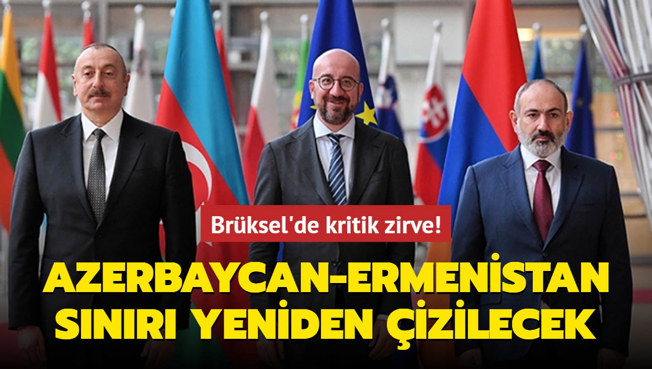 Brüksel'de kritik zirve! Azerbaycan-Ermenistan sınırı yeniden çizilecek