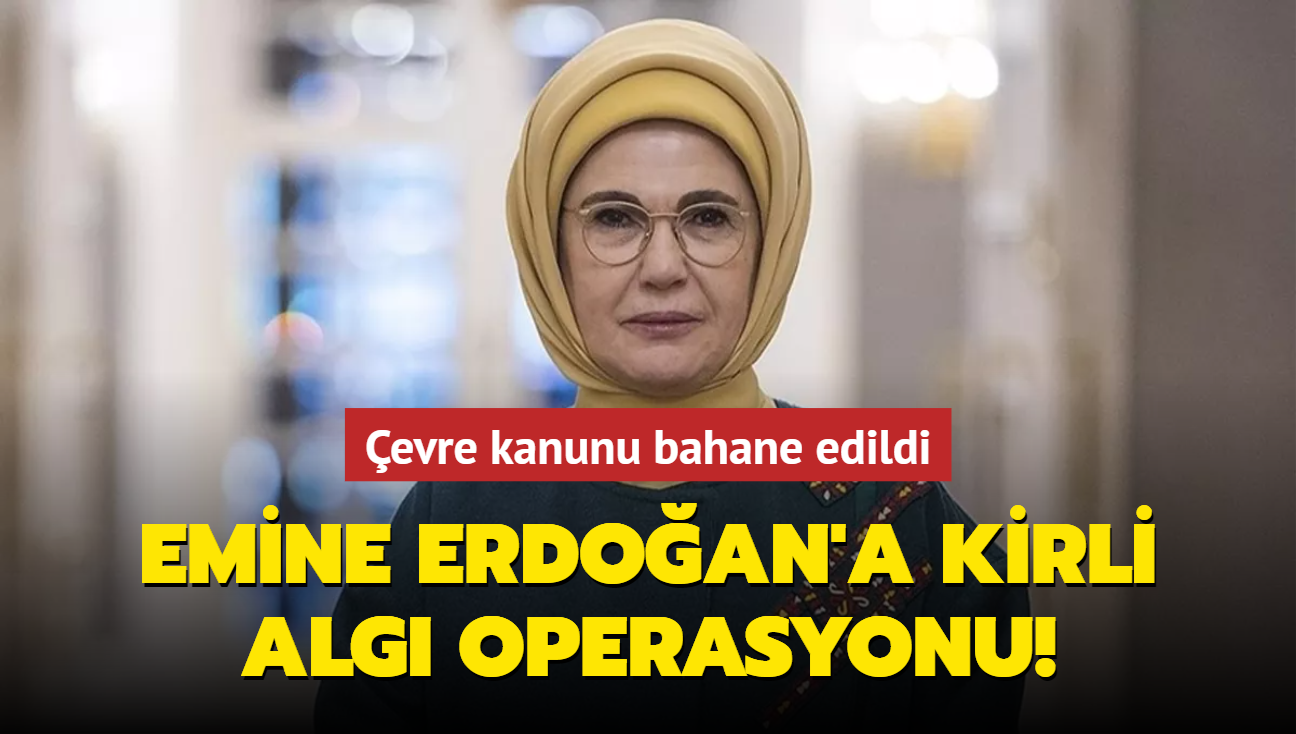 Emine Erdoğan'a kirli algı operasyonu! Çevre kanunu bahane edildi