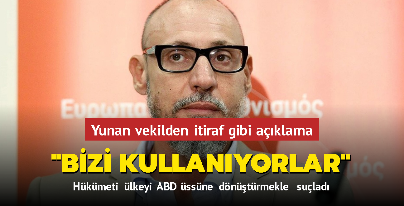 Yunan vekilden itiraf gibi aklama... "Bizi kullanyorlar" Hkmeti lkeyi ABD ssne dntrmekle sulad