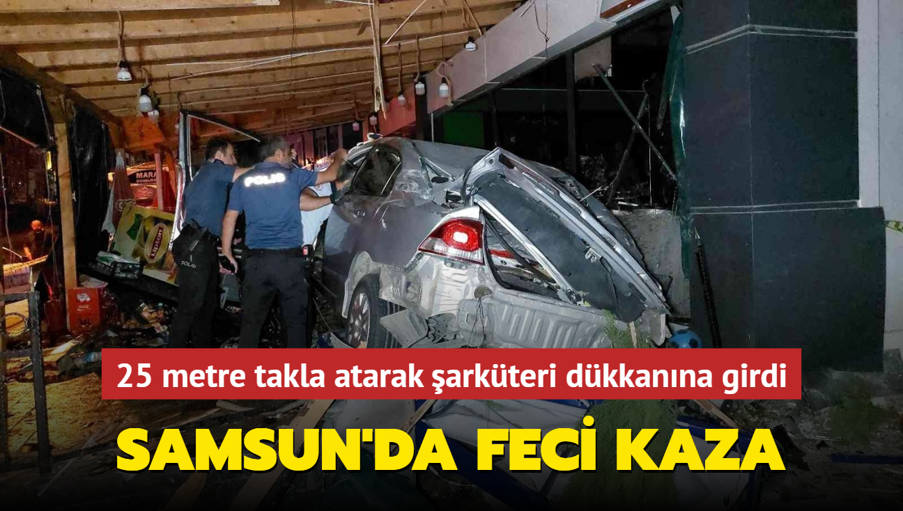 Samsun'da feci kaza! 25 metre takla atarak şarküteri dükkanına girdi