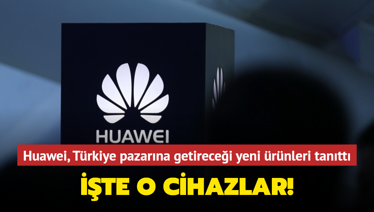 Huawei, Türkiye pazarına getireceği yeni ürünleri tanıttı! İşte öne çıkan özellikleri...