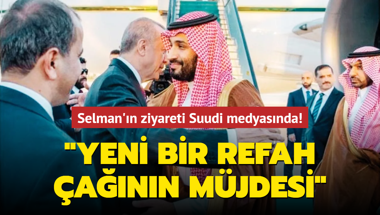 Selman'n ziyareti Suudi medyasnda! "Yeni bir refah ann mjdesi"